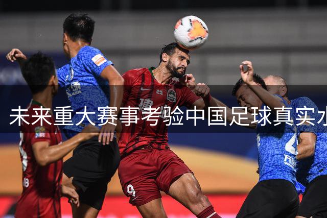 未来重大赛事考验中国足球真实水平