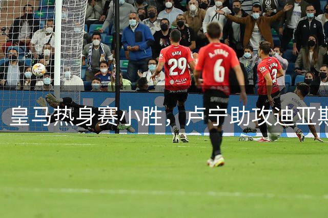 皇马热身赛小胜，卢宁助攻迪亚斯建功暴露中场问题