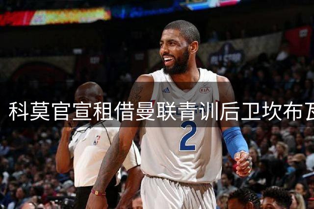 科莫官宣租借曼联青训后卫坎布瓦拉 含优先买断权
