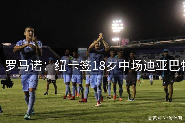 罗马诺：纽卡签18岁中场迪亚巴特达协议，球员被回租根克勒比利吉
