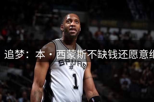 追梦：本·西蒙斯不缺钱还愿意继续拼 只因为他还想打好篮球