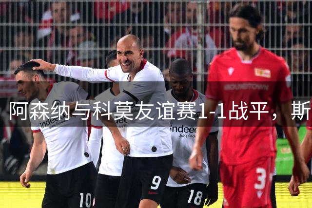 阿森纳与科莫友谊赛1-1战平，斯凯利与巴图里纳各建一功