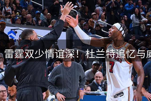雷霆双少情谊深！杜兰特追忆与威少青春岁月